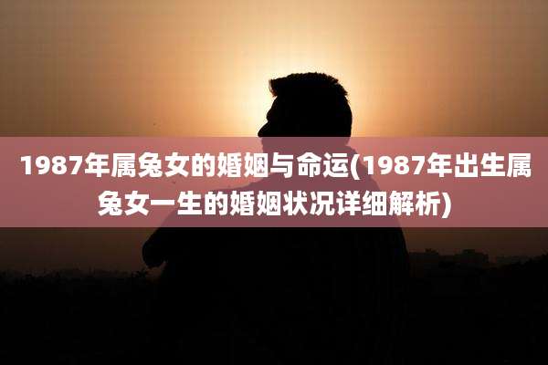 1987年属兔女的婚姻与命运(1987年出生属兔女一生的婚姻状况详细解析)