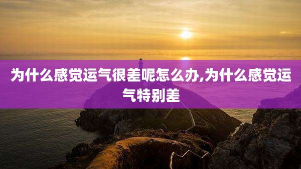 为什么感觉运气很差呢怎么办,为什么感觉运气特别差