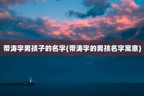 带涛字男孩子的名字(带涛字的男孩名字寓意)