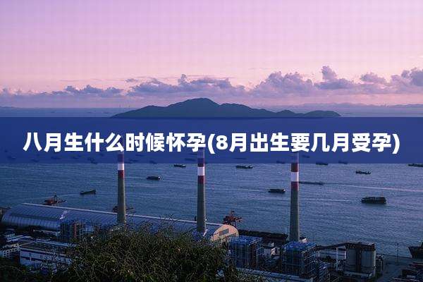 八月生什么时候怀孕(8月出生要几月受孕)