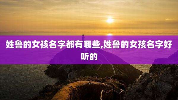 姓鲁的女孩名字都有哪些,姓鲁的女孩名字好听的