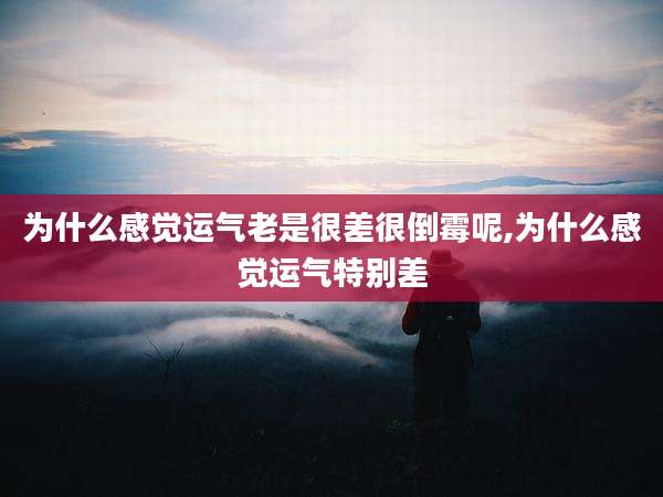 为什么感觉运气老是很差很倒霉呢,为什么感觉运气特别差