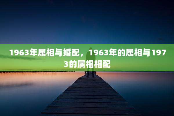 1963年属相与婚配,1963年的属相与1973的属相相配