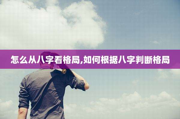 怎么从八字看格局,如何根据八字判断格局