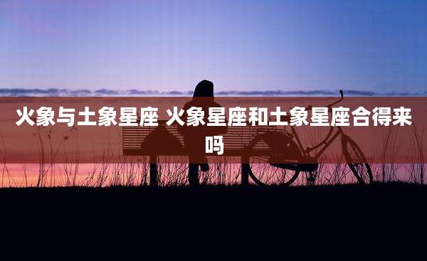 火象与土象星座 火象星座和土象星座合得来吗