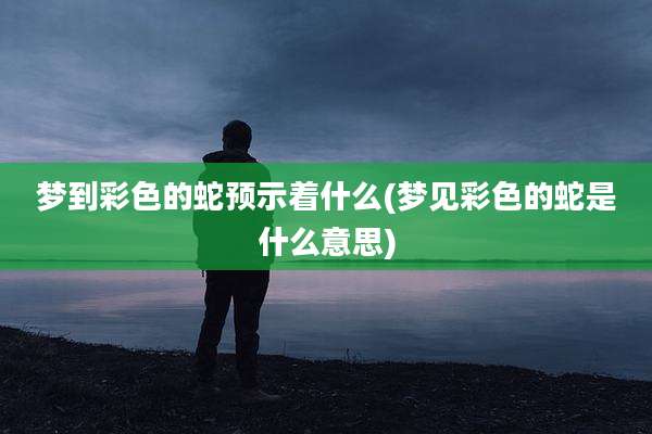 梦到彩色的蛇预示着什么(梦见彩色的蛇是什么意思)