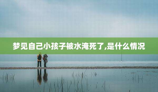 梦见自己小孩子被水淹死了,是什么情况