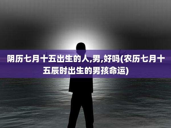 阴历七月十五出生的人,男,好吗(农历七月十五辰时出生的男孩命运)