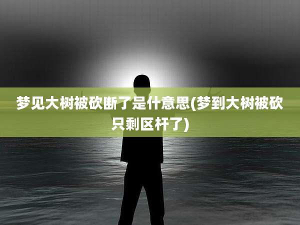 梦见大树被砍断了是什意思(梦到大树被砍只剩区杆了)