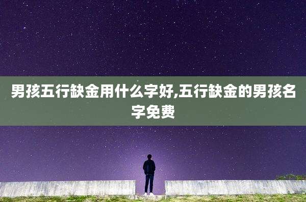 男孩五行缺金用什么字好,五行缺金的男孩名字免费