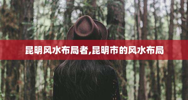 昆明风水布局者,昆明市的风水布局