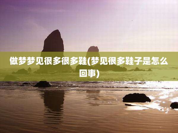 做梦梦见很多很多鞋(梦见很多鞋子是怎么回事)