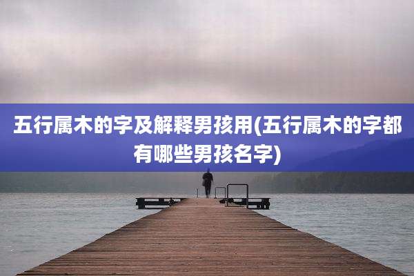五行属木的字及解释男孩用(五行属木的字都有哪些男孩名字)