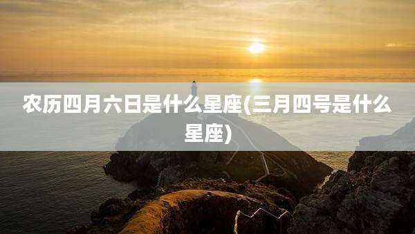 农历四月六日是什么星座(三月四号是什么星座)