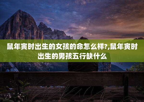 鼠年寅时出生的女孩的命怎么样?,鼠年寅时出生的男孩五行缺什么