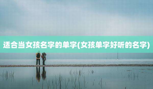 适合当女孩名字的单字(女孩单字好听的名字)