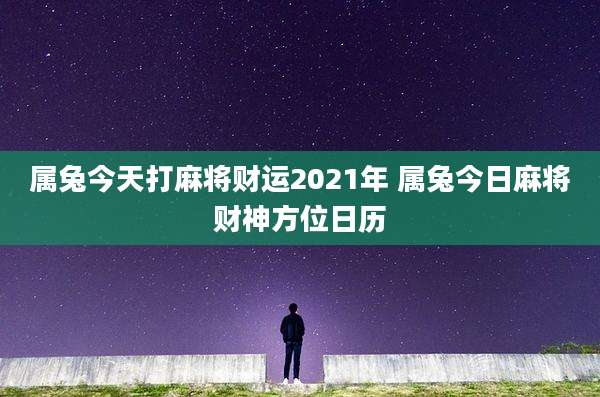 属兔今天打麻将财运2021年 属兔今日麻将财神方位日历