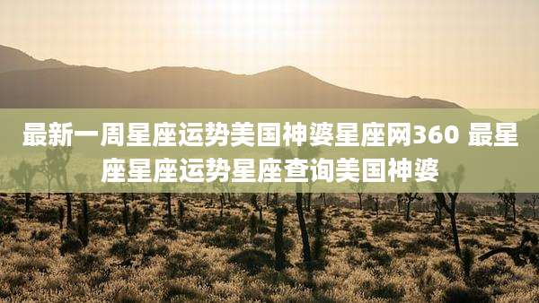 最新一周星座运势美国神婆星座网360 最星座星座运势星座查询美国神婆