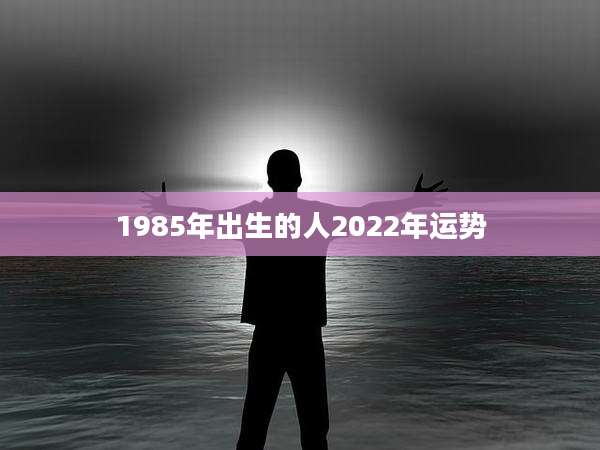 1985年出生的人2022年运势