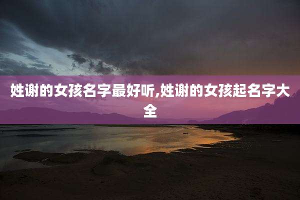 姓谢的女孩名字最好听,姓谢的女孩起名字大全