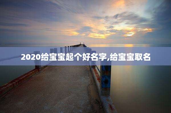 2020给宝宝起个好名字,给宝宝取名