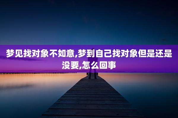 梦见找对象不如意,梦到自己找对象但是还是没要,怎么回事