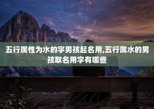 五行属性为水的字男孩起名用,五行属水的男孩取名用字有哪些