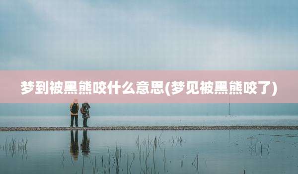 梦到被黑熊咬什么意思(梦见被黑熊咬了)
