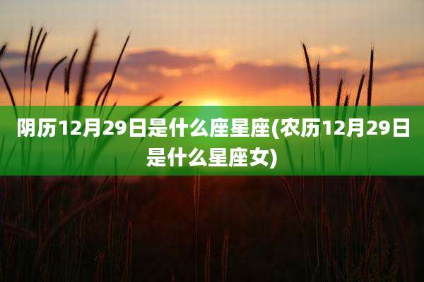 阴历12月29日是什么座星座(农历12月29日是什么星座女)