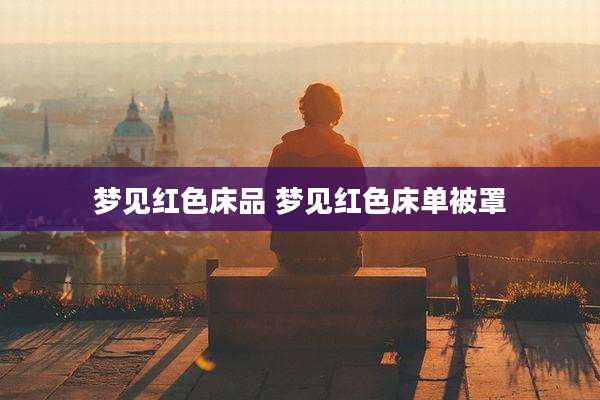 梦见红色床品 梦见红色床单被罩