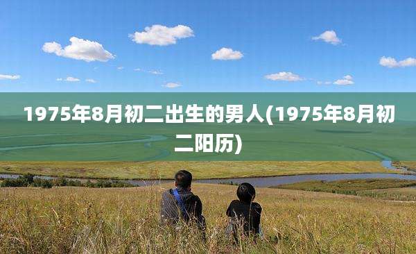 1975年8月初二出生的男人(1975年8月初二阳历)