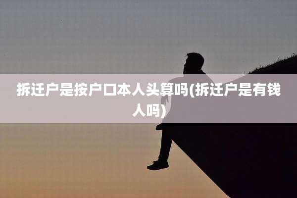 拆迁户是按户口本人头算吗(拆迁户是有钱人吗)