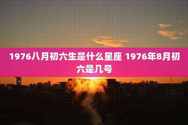 1976八月初六生是什么星座 1976年8月初六是几号