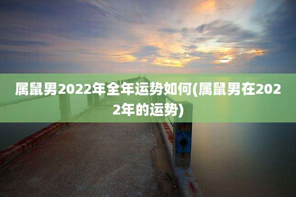 属鼠男2022年全年运势如何(属鼠男在2022年的运势)