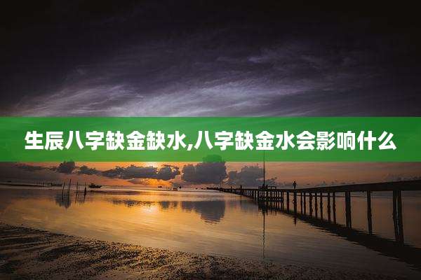 生辰八字缺金缺水,八字缺金水会影响什么