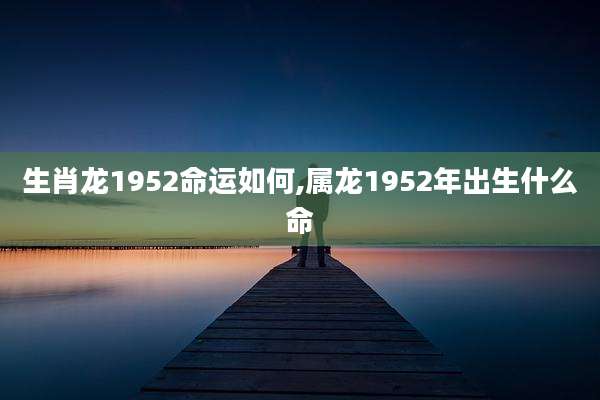 生肖龙1952命运如何,属龙1952年出生什么命