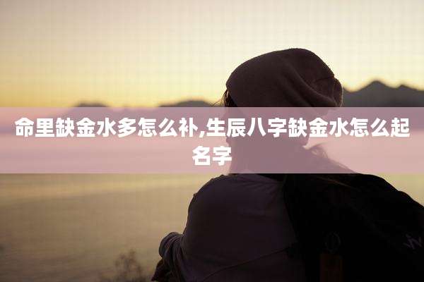 命里缺金水多怎么补,生辰八字缺金水怎么起名字