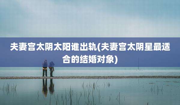 夫妻宫太阴太阳谁出轨(夫妻宫太阴星最适合的结婚对象)