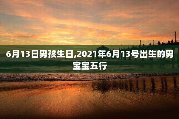 6月13日男孩生日,2021年6月13号出生的男宝宝五行