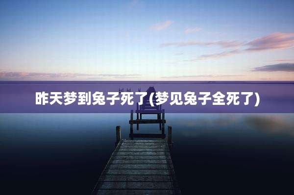 昨天梦到兔子死了(梦见兔子全死了)