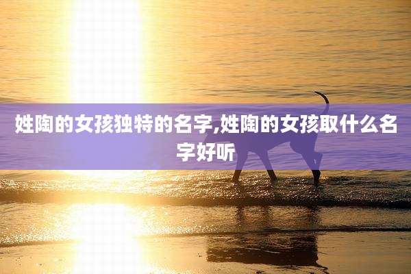 姓陶的女孩独特的名字,姓陶的女孩取什么名字好听