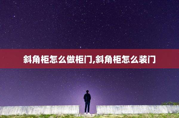 斜角柜怎么做柜门,斜角柜怎么装门