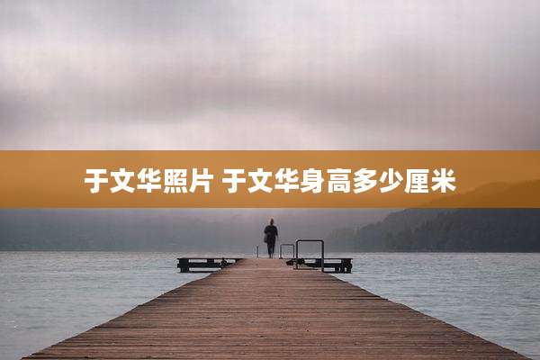 于文华照片 于文华身高多少厘米