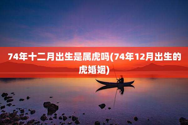 74年十二月出生是属虎吗(74年12月出生的虎婚姻)