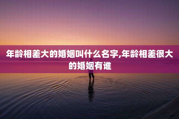 年龄相差大的婚姻叫什么名字,年龄相差很大的婚姻有谁
