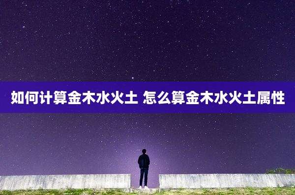 如何计算金木水火土 怎么算金木水火土属性