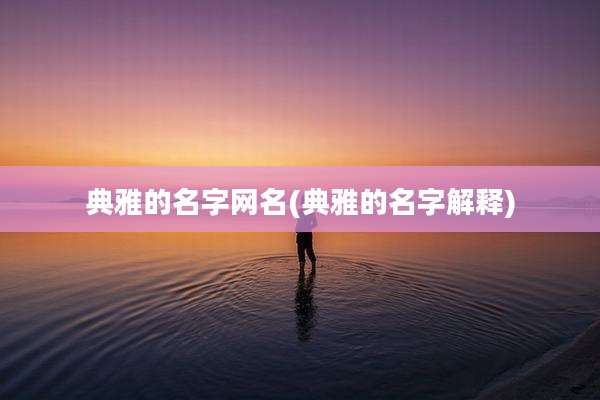 典雅的名字网名(典雅的名字解释)
