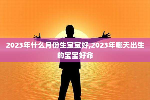 2023年什么月份生宝宝好,2023年哪天出生的宝宝好命