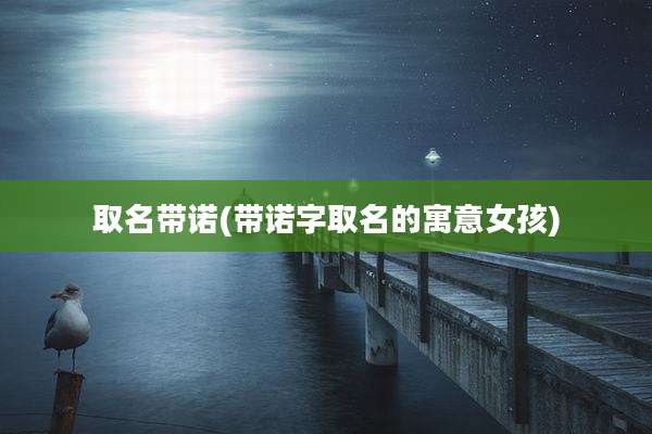 取名带诺(带诺字取名的寓意女孩)
