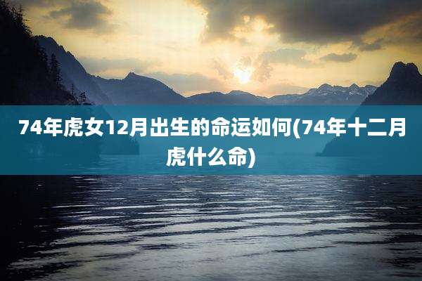 74年虎女12月出生的命运如何(74年十二月虎什么命)